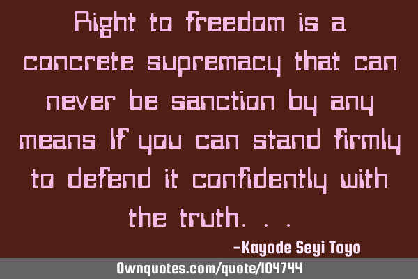 Right to freedom is a concrete supremacy that can never be sanction by any means If you can stand