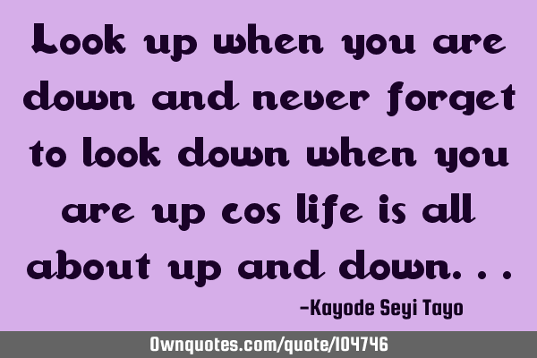 Look up when you are down and never forget to look down when you are up cos life is all about up