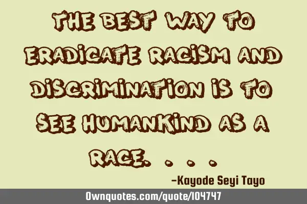 The best way to eradicate racism and discrimination is to see humankind as a