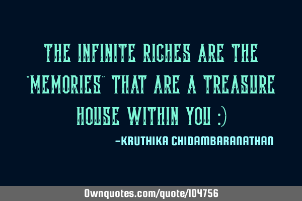 The infinite riches are the "memories" that are a treasure house within you :)