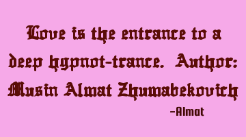 Love is the entrance to a deep hypnot-trance. Author: Musin Almat Zhumabekovich