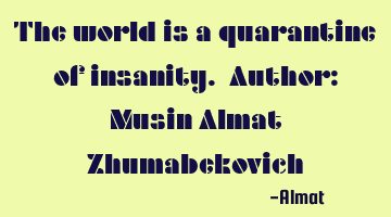The world is a quarantine of insanity. Author: Musin Almat Zhumabekovich