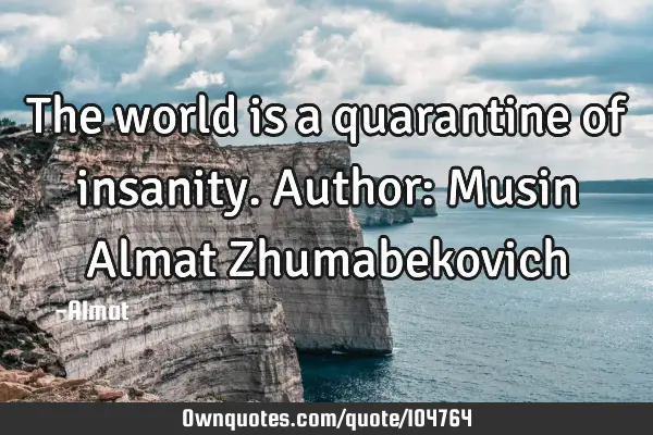The world is a quarantine of insanity. Author: Musin Almat Z