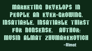 Marketing develops in people an ever-growing, insatiable, insatiable thirst for nonsense. Author: M