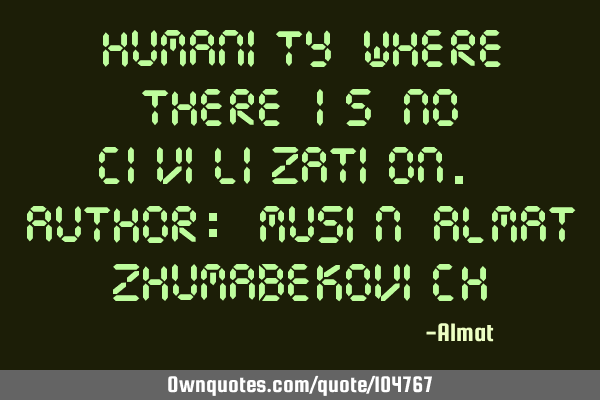 Humanity where there is no civilization. Author: Musin Almat Z