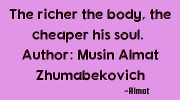 The richer the body, the cheaper his soul. Author: Musin Almat Zhumabekovich