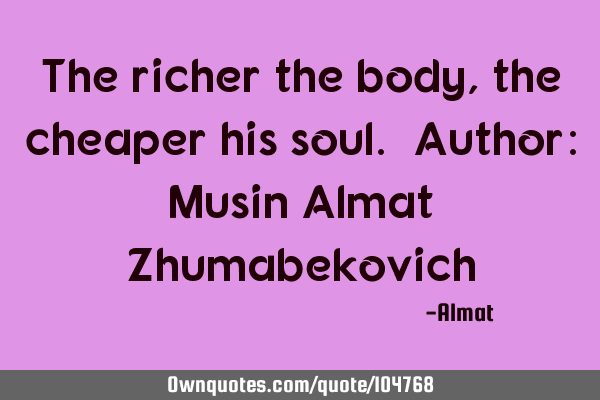 The richer the body, the cheaper his soul. Author: Musin Almat Z