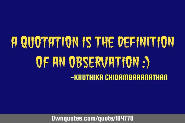 A quotation is the definition of an Observation :)