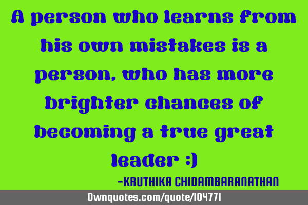 A person who learns from his own mistakes is a person,who has more brighter chances of becoming a
