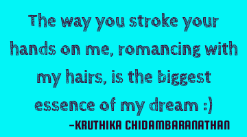 The way you stroke your hands on me,romancing with my hairs,is the biggest essence of my dream :)