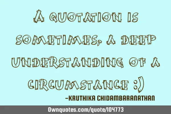 A quotation is sometimes,a deep understanding of a circumstance :)
