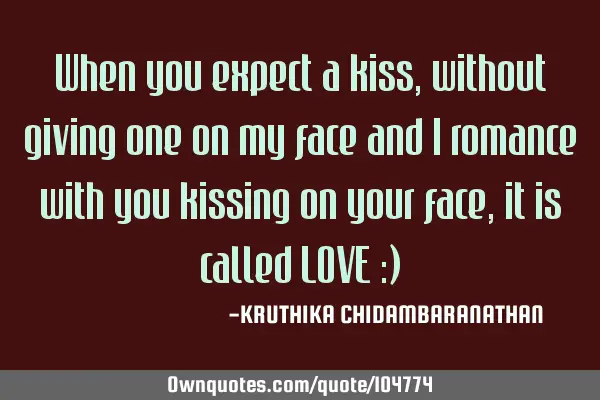 When you expect a kiss,without giving one on my face and I romance with you kissing on your face,it