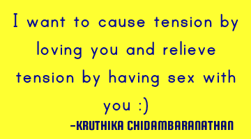 I want to cause tension by loving you and relieve tension by having sex with you :)