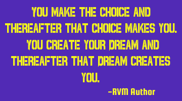 You make the Choice and thereafter that Choice makes you. You create your Dream and thereafter that