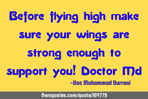 Before flying high make sure your wings are strong enough to support you! Doctor M