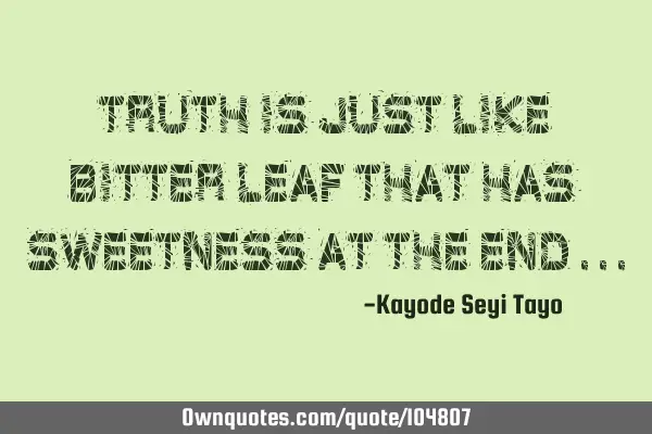 Truth is just like bitter leaf that has sweetness at the end