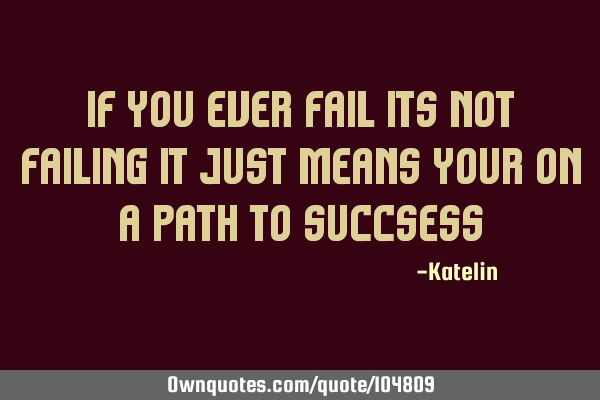 If you ever fail its not failing it just means your on a path to