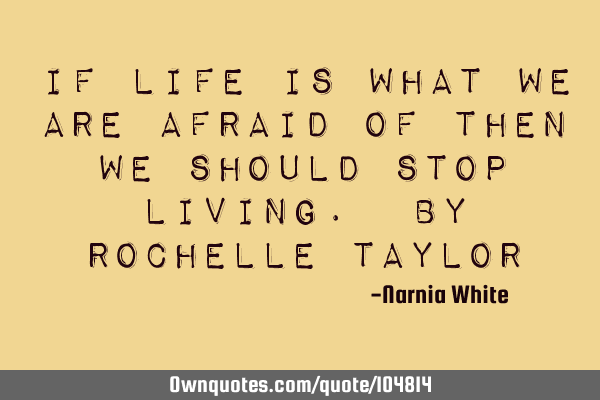 If life is what we are afraid of then we should stop living. By Rochelle T