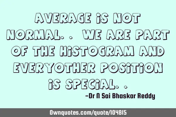 Average is not normal.. we are part of the histogram and everyother position is