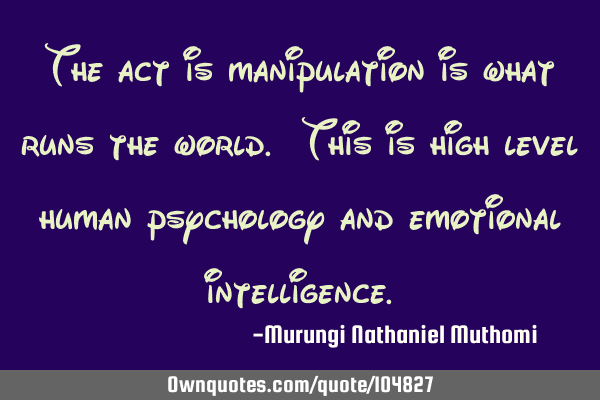 The act is manipulation is what runs the world. This is high level human psychology and emotional