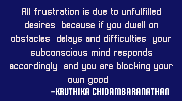 All frustration is due to unfulfilled desires,because if you dwell on obstacles,delays and