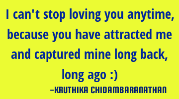 I can't stop loving you anytime,because you have attracted me and captured mine long back,long ago :