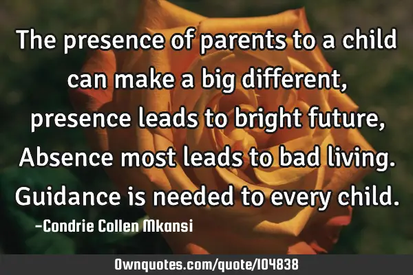 The presence of parents to a child can make a big different, presence leads to bright future, A