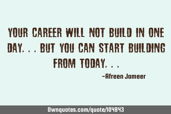 Your career will not build in one day...but you can start building from