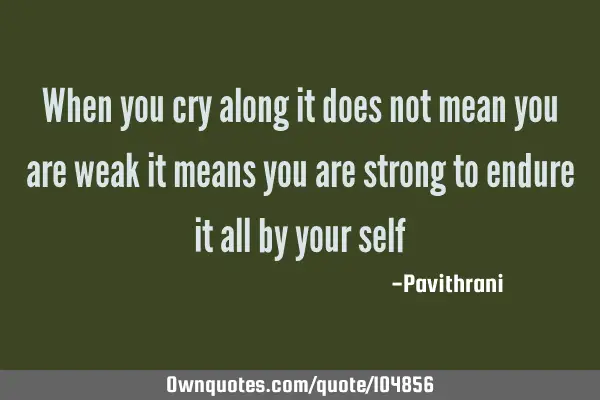 When you cry along it does not mean you are weak it means you are strong to endure it all by your
