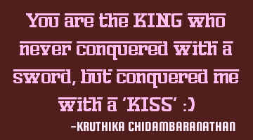 You are the KING who never conquered with a sword,but conquered me with a 'KISS' :)