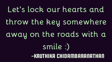 Let's lock our hearts and throw the key somewhere away on the roads with a smile :)