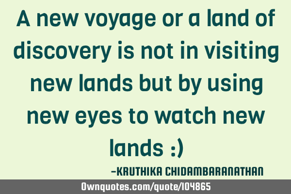 A new voyage or a land of discovery is not in visiting new lands but by using new eyes to watch new