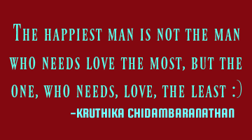 The happiest man is not the man who needs love the most,but the one,who needs,love,the least :)
