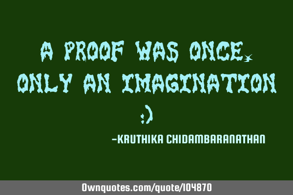 A proof was once,only an imagination :)