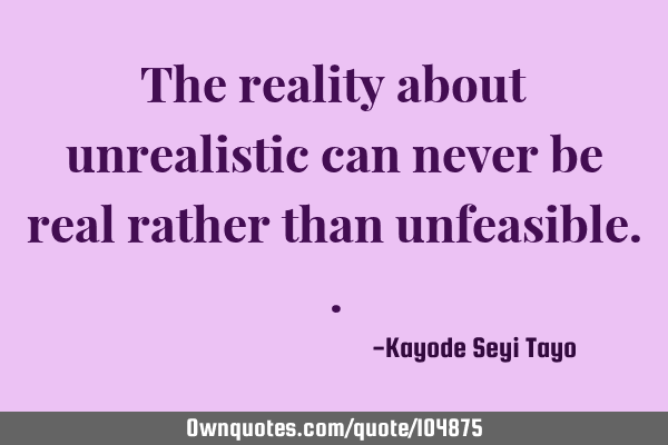 The reality about unrealistic can never be real rather than