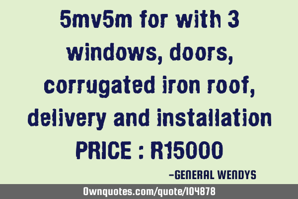 5mv5m for with 3 windows , doors, corrugated iron roof, delivery and installation PRICE : R15000