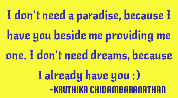 I don't need a paradise,because I have you beside me providing me one.I don't need dreams,because I