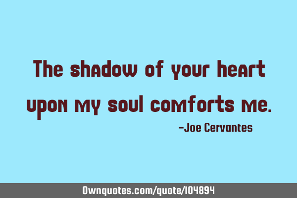 The shadow of your heart upon my soul comforts