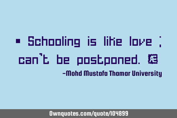 • Schooling is like love ; can’t be postponed.‎