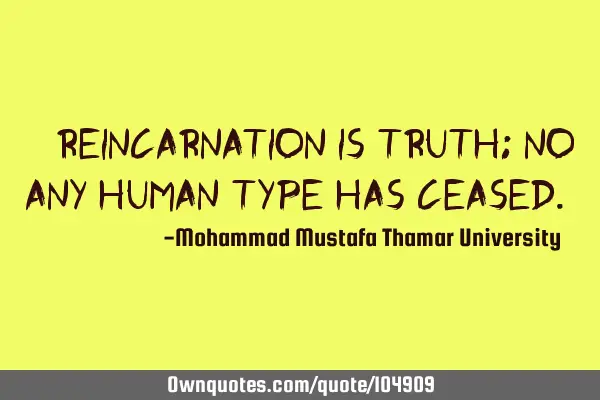 • Reincarnation is truth; no any human type has ceased.‎