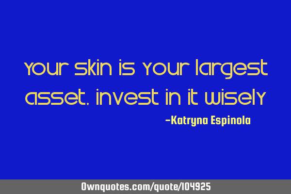 Your skin is your largest asset, invest in it