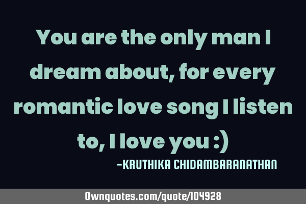 You are the only man I dream about,for every romantic love song I listen to,I love you :)
