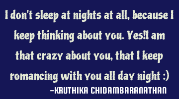 I don't sleep at nights at all,because I keep thinking about you.Yes!I am that crazy about you,that