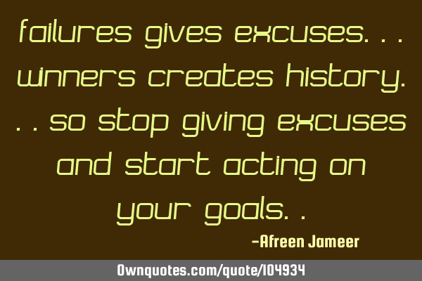 Failures gives excuses...Winners creates history...So stop giving excuses and start acting on your