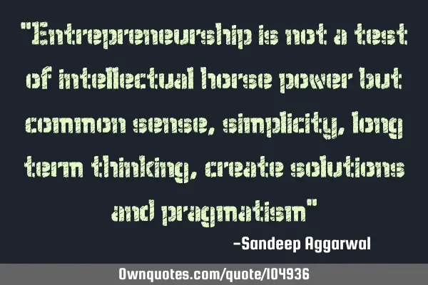 "Entrepreneurship is not a test of intellectual horse power but common sense, simplicity, long term