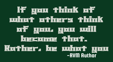 If you think of what others think of you, you will become that. Rather, be what you want to be!