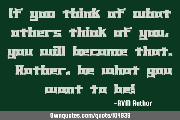 If you think of what others think of you, you will become that. Rather, be what you want to be!
