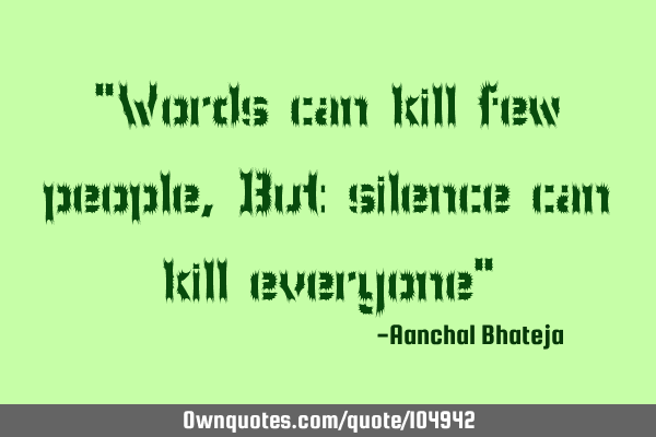 "Words can kill few people, But silence can kill everyone"