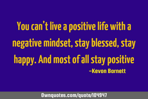 You can’t live a positive life with a negative mindset,stay blessed,stay happy.and most of all