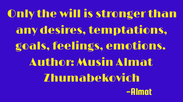 Only the will is stronger than any desires, temptations, goals, feelings, emotions. Author: Musin A